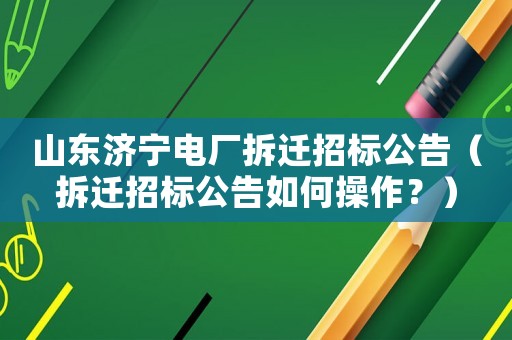 山東濟寧電廠拆遷招標公告（拆遷招標公告如何操作？）