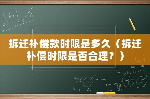 拆遷補(bǔ)償款時(shí)限是多久（拆遷補(bǔ)償時(shí)限是否合理？）