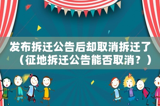 發(fā)布拆遷公告后卻取消拆遷了（征地拆遷公告能否取消？）