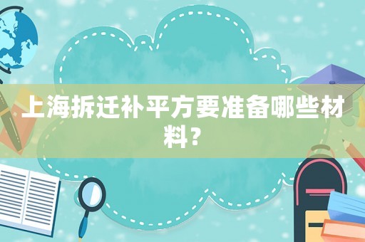 上海拆遷補平方要準備哪些材料？