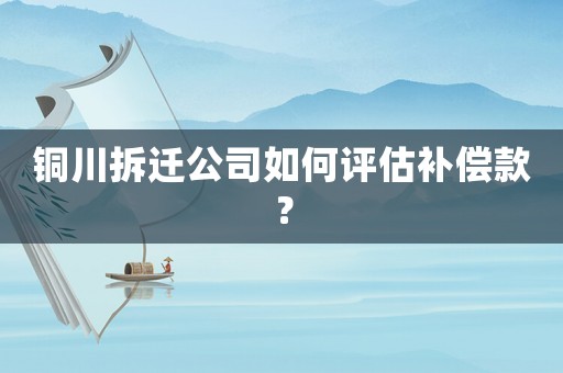 銅川拆遷公司如何評估補償款？