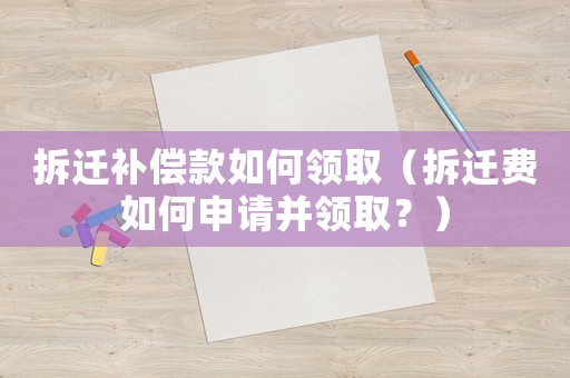 拆遷補(bǔ)償款如何領(lǐng)取（拆遷費(fèi)如何申請(qǐng)并領(lǐng)取？）