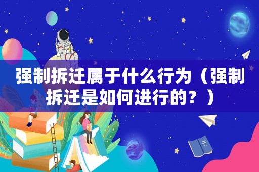 強(qiáng)制拆遷屬于什么行為（強(qiáng)制拆遷是如何進(jìn)行的？）