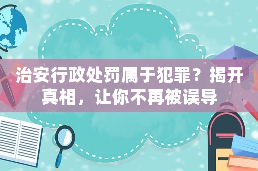 治安行政處罰屬于犯罪？揭開真相，讓你不再被誤導(dǎo)