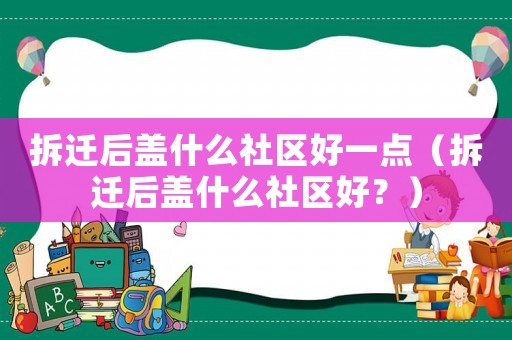 拆遷后蓋什么社區(qū)好一點（拆遷后蓋什么社區(qū)好？）