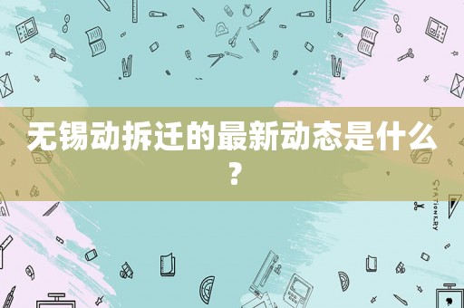 無錫動拆遷的最新動態(tài)是什么？