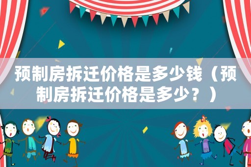 預(yù)制房拆遷價(jià)格是多少錢（預(yù)制房拆遷價(jià)格是多少？）