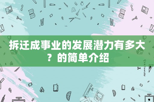 拆遷成事業(yè)的發(fā)展?jié)摿τ卸啻螅康暮?jiǎn)單介紹