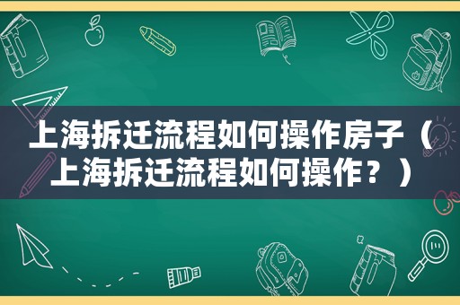 上海拆遷流程如何操作房子（上海拆遷流程如何操作？）