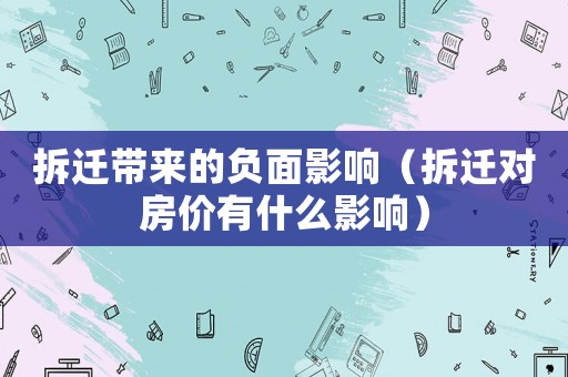 拆遷帶來的負(fù)面影響（拆遷對(duì)房?jī)r(jià)有什么影響）