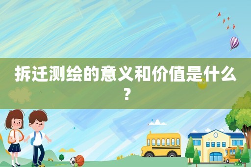拆遷測(cè)繪的意義和價(jià)值是什么？