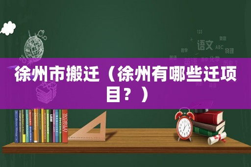 徐州市搬遷（徐州有哪些遷項(xiàng)目？）