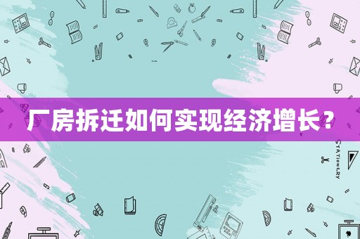 廠房拆遷如何實(shí)現(xiàn)經(jīng)濟(jì)增長(zhǎng)？