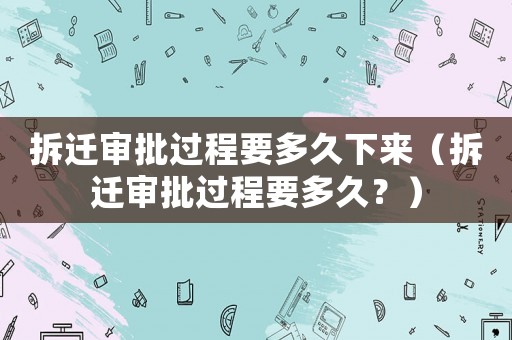 拆遷審批過(guò)程要多久下來(lái)（拆遷審批過(guò)程要多久？）