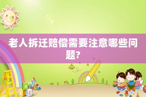 老人拆遷賠償需要注意哪些問題?
