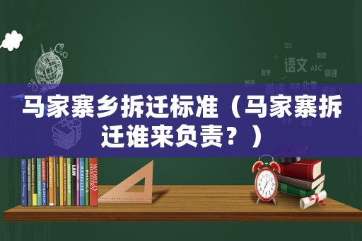 馬家寨鄉(xiāng)拆遷標(biāo)準(zhǔn)（馬家寨拆遷誰(shuí)來(lái)負(fù)責(zé)？）
