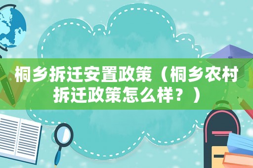 桐鄉(xiāng)拆遷安置政策（桐鄉(xiāng)農(nóng)村拆遷政策怎么樣？）