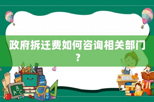 政府拆遷費(fèi)如何咨詢相關(guān)部門？