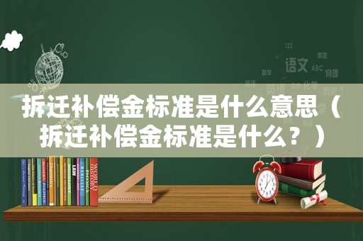 拆遷補(bǔ)償金標(biāo)準(zhǔn)是什么意思（拆遷補(bǔ)償金標(biāo)準(zhǔn)是什么？）
