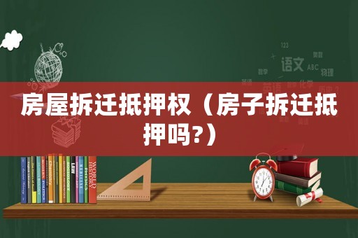 房屋拆遷抵押權(quán)（房子拆遷抵押嗎?）