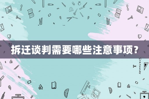 拆遷談判需要哪些注意事項(xiàng)？