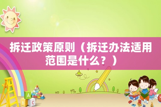 拆遷政策原則（拆遷辦法適用范圍是什么？）