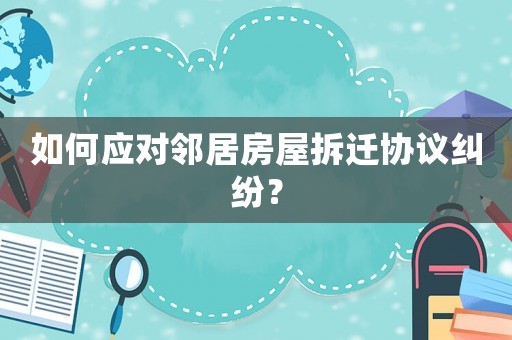 如何應(yīng)對(duì)鄰居房屋拆遷協(xié)議糾紛？