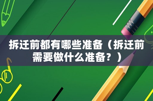 拆遷前都有哪些準(zhǔn)備（拆遷前需要做什么準(zhǔn)備？）