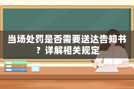 當(dāng)場處罰是否需要送達(dá)告知書？詳解相關(guān)規(guī)定