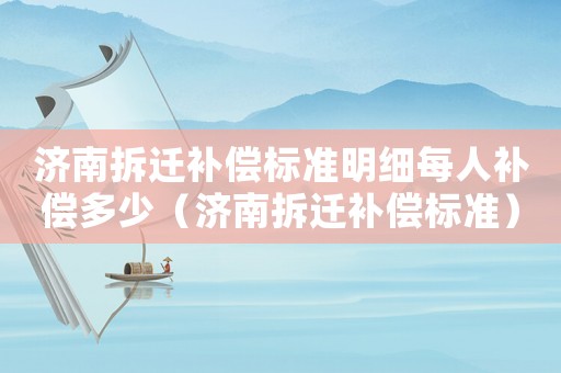 濟(jì)南拆遷補償標(biāo)準(zhǔn)明細(xì)每人補償多少（濟(jì)南拆遷補償標(biāo)準(zhǔn)）