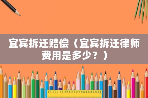 宜賓拆遷賠償（宜賓拆遷律師費(fèi)用是多少？）