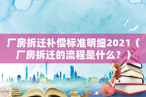 廠房拆遷補償標(biāo)準(zhǔn)明細(xì)2021（廠房拆遷的流程是什么？）