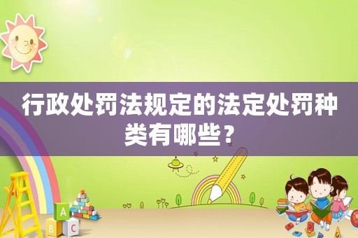 行政處罰法規(guī)定的法定處罰種類(lèi)有哪些？