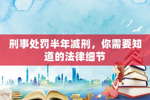 刑事處罰半年減刑，你需要知道的法律細(xì)節(jié)