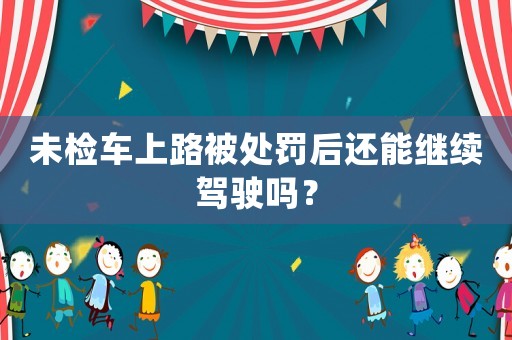未檢車上路被處罰后還能繼續(xù)駕駛嗎？