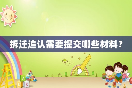 拆遷追認需要提交哪些材料？