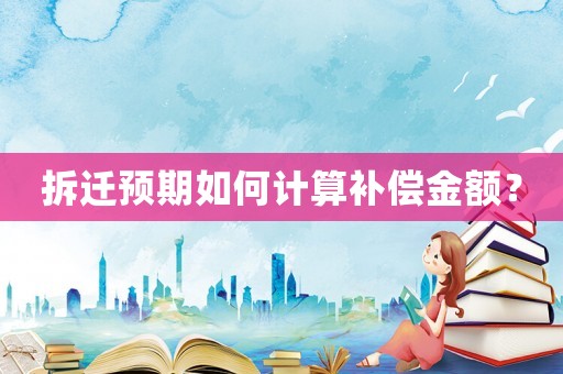 拆遷預(yù)期如何計(jì)算補(bǔ)償金額？