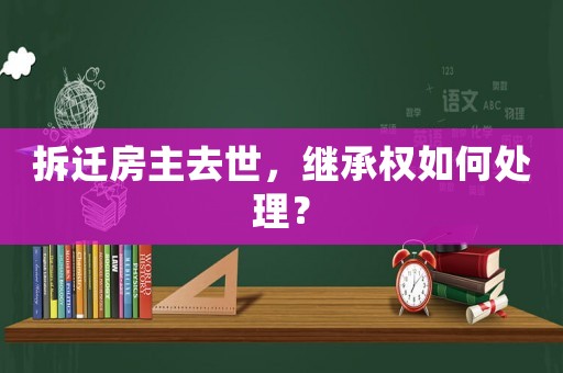 拆遷房主去世，繼承權(quán)如何處理？