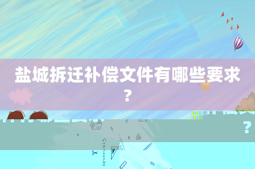 鹽城拆遷補(bǔ)償文件有哪些要求?