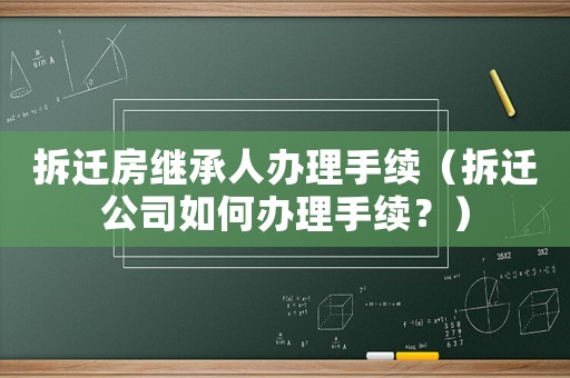 拆遷房繼承人辦理手續(xù)（拆遷公司如何辦理手續(xù)？）