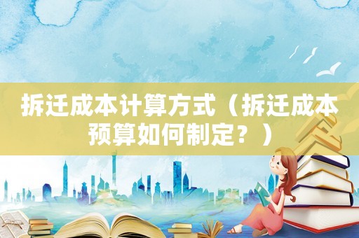 拆遷成本計算方式（拆遷成本預(yù)算如何制定？）