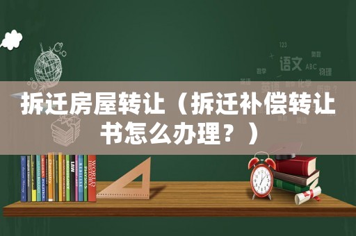 拆遷房屋轉(zhuǎn)讓（拆遷補(bǔ)償轉(zhuǎn)讓書(shū)怎么辦理？）