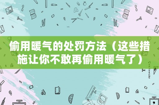 偷用暖氣的處罰方法（這些措施讓你不敢再偷用暖氣了）