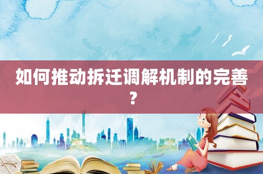如何推動(dòng)拆遷調(diào)解機(jī)制的完善？