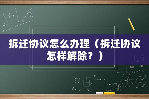 拆遷協(xié)議怎么辦理（拆遷協(xié)議怎樣解除？）