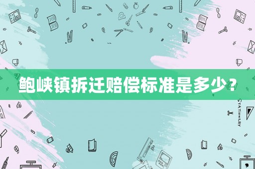 鮑峽鎮(zhèn)拆遷賠償標(biāo)準(zhǔn)是多少？