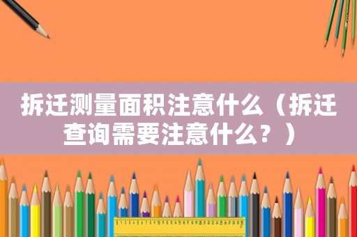 拆遷測量面積注意什么（拆遷查詢需要注意什么？）