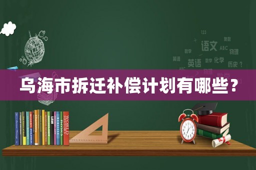 烏海市拆遷補(bǔ)償計(jì)劃有哪些？