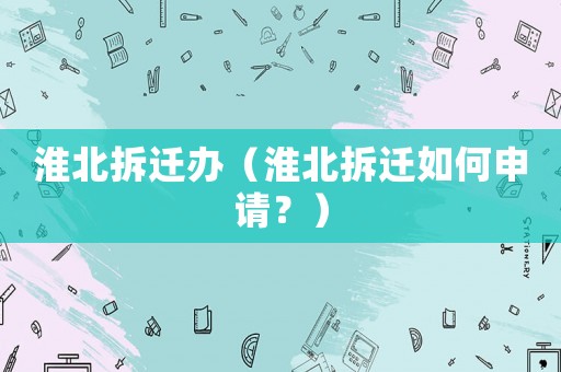 淮北拆遷辦（淮北拆遷如何申請？）
