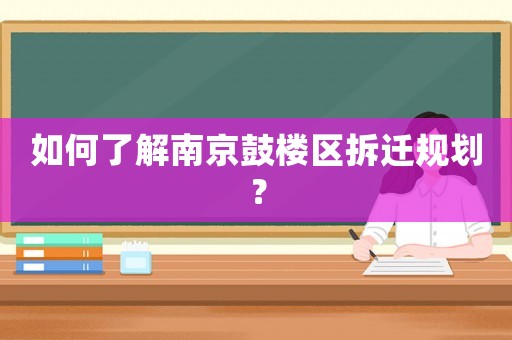 如何了解南京鼓樓區(qū)拆遷規(guī)劃？